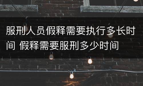 服刑人员假释需要执行多长时间 假释需要服刑多少时间