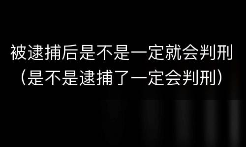被逮捕后是不是一定就会判刑（是不是逮捕了一定会判刑）