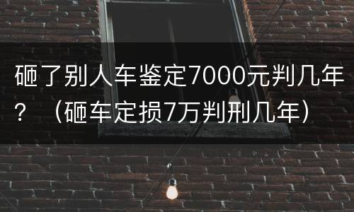 砸了别人车鉴定7000元判几年？（砸车定损7万判刑几年）