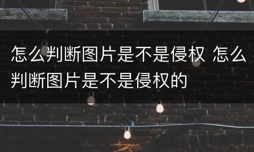 怎么判断图片是不是侵权 怎么判断图片是不是侵权的