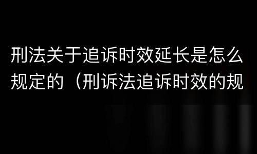 刑法关于追诉时效延长是怎么规定的（刑诉法追诉时效的规定）