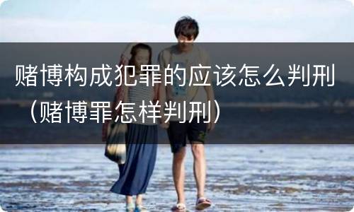 赌博构成犯罪的应该怎么判刑（赌博罪怎样判刑）