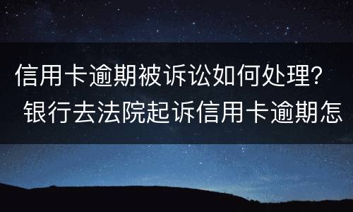 信用卡逾期被诉讼如何处理？ 银行去法院起诉信用卡逾期怎么办