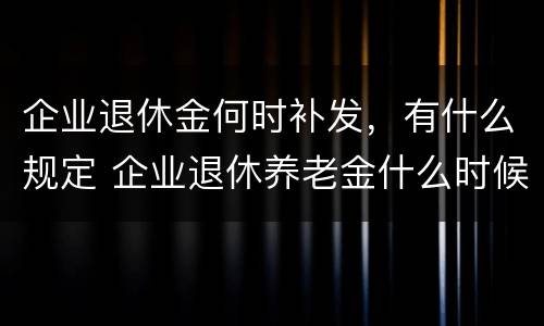 企业退休金何时补发，有什么规定 企业退休养老金什么时候补发