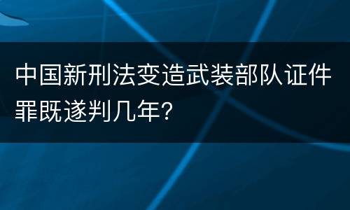 中国新刑法变造武装部队证件罪既遂判几年？