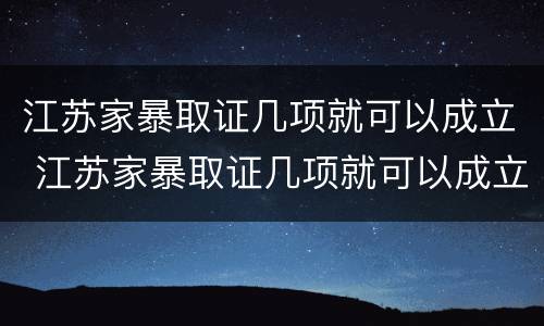 江苏家暴取证几项就可以成立 江苏家暴取证几项就可以成立公司了