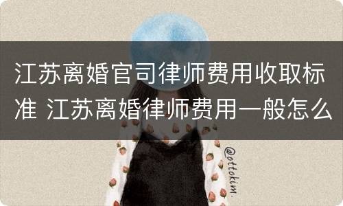 江苏离婚官司律师费用收取标准 江苏离婚律师费用一般怎么收费