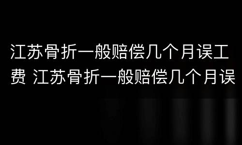 江苏骨折一般赔偿几个月误工费 江苏骨折一般赔偿几个月误工费多少