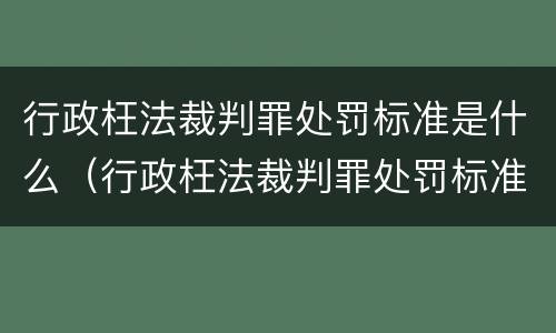 行政枉法裁判罪处罚标准是什么（行政枉法裁判罪处罚标准是什么意思）