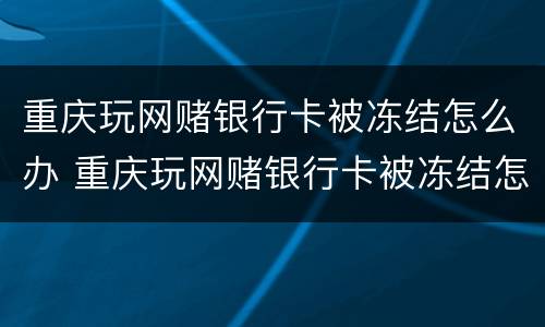 重庆玩网赌银行卡被冻结怎么办 重庆玩网赌银行卡被冻结怎么办理