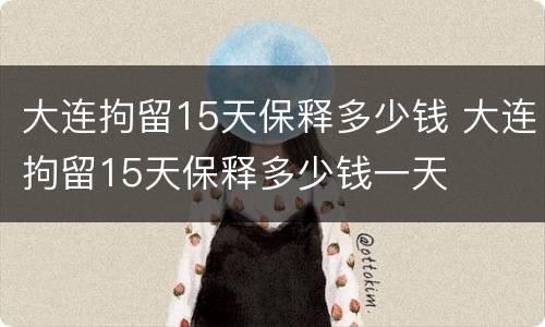 大连拘留15天保释多少钱 大连拘留15天保释多少钱一天