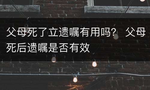 父母死了立遗嘱有用吗？ 父母死后遗嘱是否有效