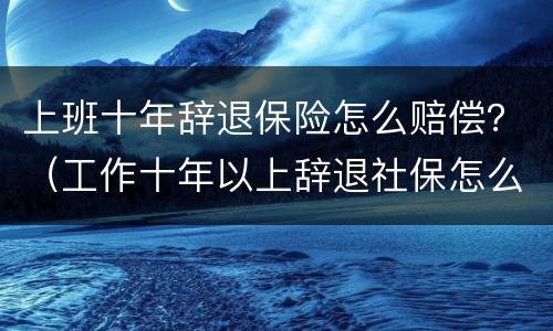 上班十年辞退保险怎么赔偿？（工作十年以上辞退社保怎么办）