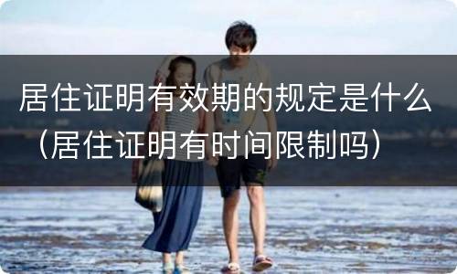 居住证明有效期的规定是什么（居住证明有时间限制吗）