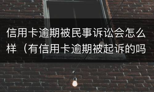 信用卡逾期被民事诉讼会怎么样（有信用卡逾期被起诉的吗）