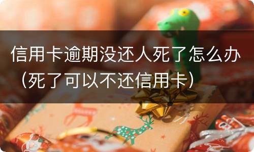 信用卡逾期没还人死了怎么办（死了可以不还信用卡）