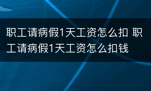 职工请病假1天工资怎么扣 职工请病假1天工资怎么扣钱