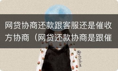 网贷协商还款跟客服还是催收方协商（网贷还款协商是跟催收协商还是客服）