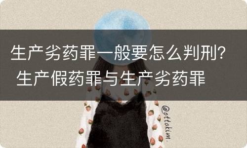 生产劣药罪一般要怎么判刑？ 生产假药罪与生产劣药罪
