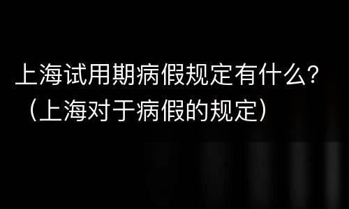上海试用期病假规定有什么？（上海对于病假的规定）