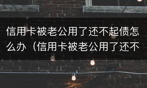 信用卡被老公用了还不起债怎么办（信用卡被老公用了还不起债怎么办理）