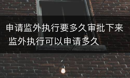 申请监外执行要多久审批下来 监外执行可以申请多久