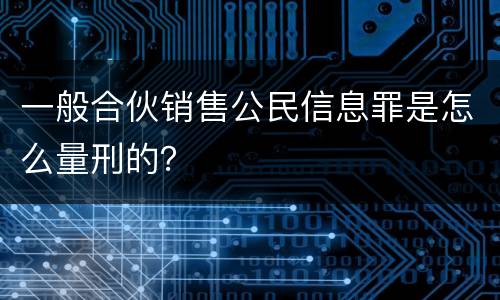 一般合伙销售公民信息罪是怎么量刑的？