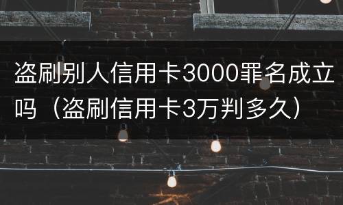 盗刷别人信用卡3000罪名成立吗（盗刷信用卡3万判多久）