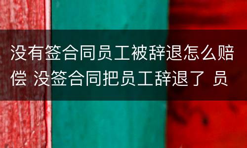 没有签合同员工被辞退怎么赔偿 没签合同把员工辞退了 员工要求赔偿