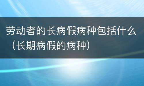 劳动者的长病假病种包括什么（长期病假的病种）
