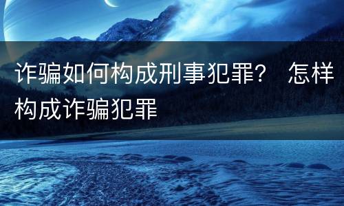 诈骗如何构成刑事犯罪？ 怎样构成诈骗犯罪