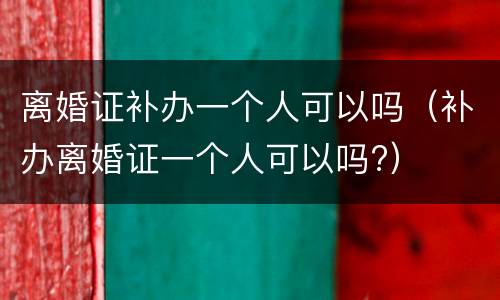 离婚证补办一个人可以吗（补办离婚证一个人可以吗?）