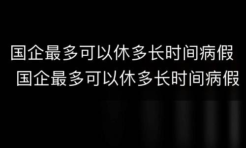 国企最多可以休多长时间病假 国企最多可以休多长时间病假啊