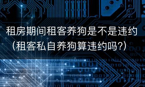租房期间租客养狗是不是违约（租客私自养狗算违约吗?）