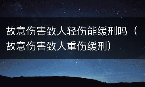 故意伤害致人轻伤能缓刑吗（故意伤害致人重伤缓刑）
