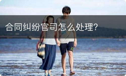 合同纠纷官司怎么处理?