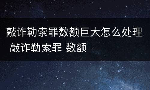 敲诈勒索罪数额巨大怎么处理 敲诈勒索罪 数额