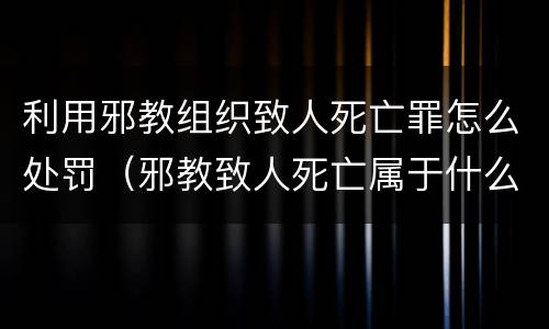 利用邪教组织致人死亡罪怎么处罚（邪教致人死亡属于什么罪）