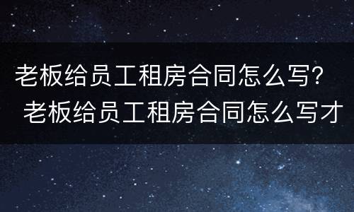 老板给员工租房合同怎么写？ 老板给员工租房合同怎么写才有效