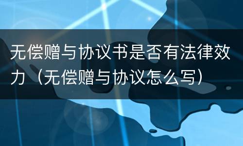无偿赠与协议书是否有法律效力（无偿赠与协议怎么写）