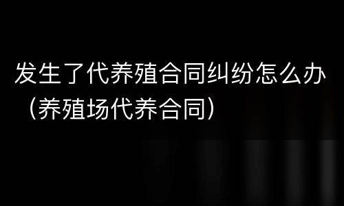 发生了代养殖合同纠纷怎么办（养殖场代养合同）