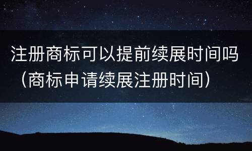 注册商标可以提前续展时间吗（商标申请续展注册时间）