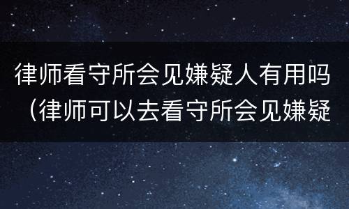 律师看守所会见嫌疑人有用吗（律师可以去看守所会见嫌疑人吗）