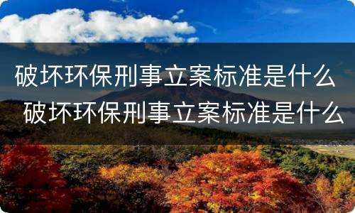 破坏环保刑事立案标准是什么 破坏环保刑事立案标准是什么规定