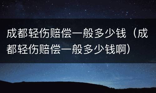 成都轻伤赔偿一般多少钱（成都轻伤赔偿一般多少钱啊）