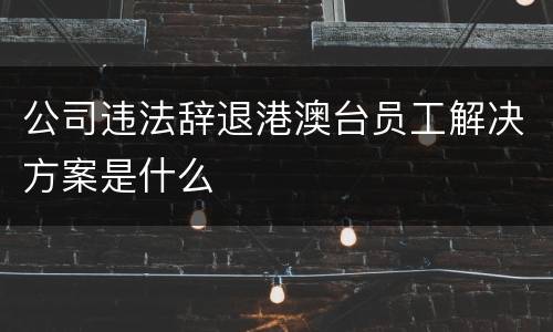 公司违法辞退港澳台员工解决方案是什么