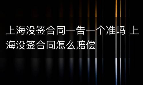上海没签合同一告一个准吗 上海没签合同怎么赔偿