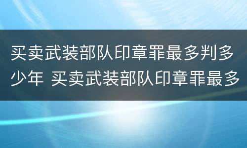 买卖武装部队印章罪最多判多少年 买卖武装部队印章罪最多判多少年刑期