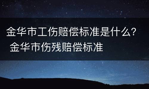 金华市工伤赔偿标准是什么？ 金华市伤残赔偿标准