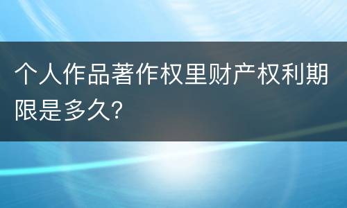 个人作品著作权里财产权利期限是多久？